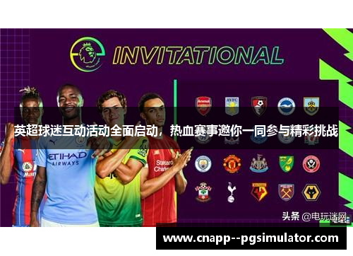 英超球迷互动活动全面启动,热血赛事邀你一同参与精彩挑战 英超球迷互动活动全面启动,热血赛事邀你一同参与精彩挑战