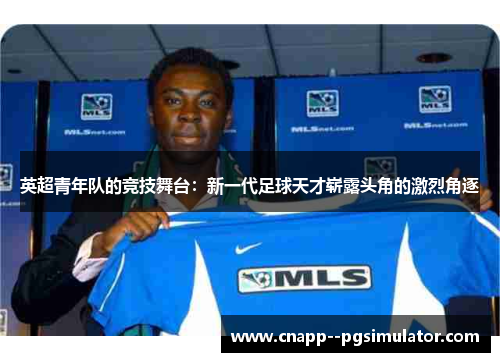 英超青年队的竞技舞台:新一代足球天才崭露头角的激烈角逐 英超青年队的竞技舞台:新一代足球天才崭露头角的激烈角逐