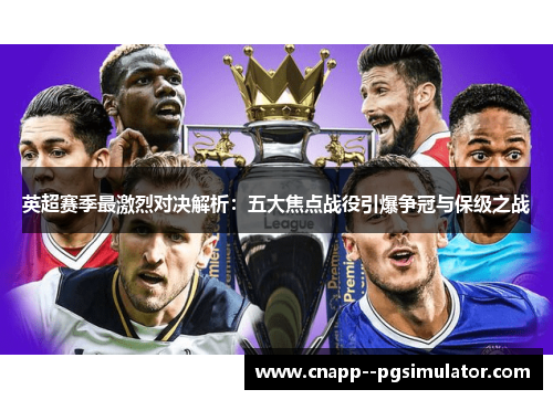 英超赛季最激烈对决解析:五大焦点战役引爆争冠与保级之战 英超赛季最激烈对决解析:五大焦点战役引爆争冠与保级之战
