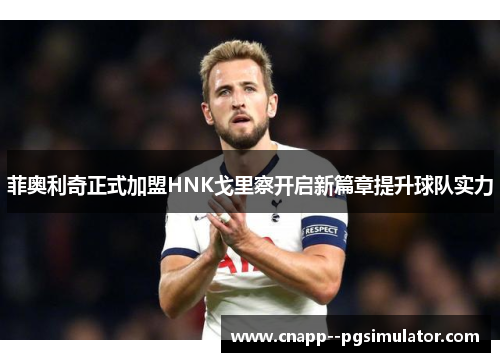 菲奥利奇正式加盟HNK戈里察开启新篇章提升球队实力