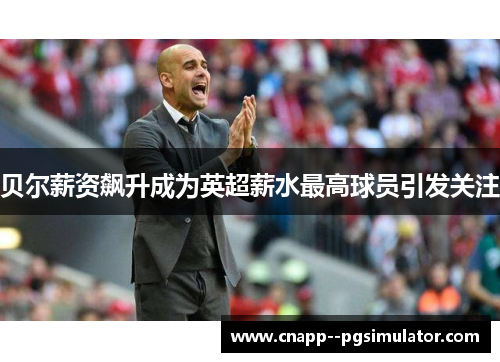 贝尔薪资飙升成为英超薪水最高球员引发关注 贝尔薪资飙升成为英超薪水最高球员引发关注