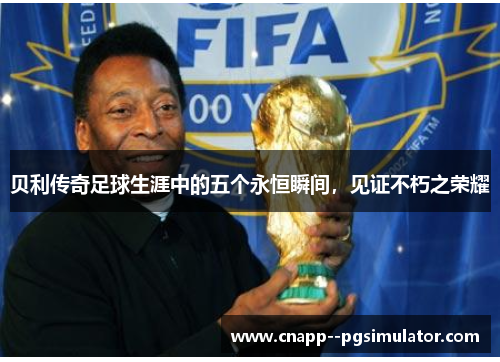 贝利传奇足球生涯中的五个永恒瞬间，见证不朽之荣耀