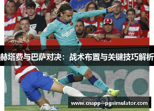 赫塔费与巴萨对决:战术布置与关键技巧解析 赫塔费与巴萨对决:战术布置与关键技巧解析
