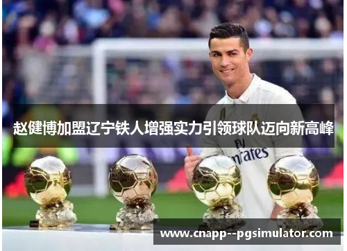 赵健博加盟辽宁铁人增强实力引领球队迈向新高峰 赵健博加盟辽宁铁人增强实力引领球队迈向新高峰