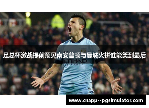足总杯激战提前预见南安普顿与曼城火拼谁能笑到最后