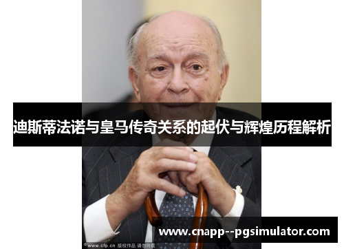 迪斯蒂法诺与皇马传奇关系的起伏与辉煌历程解析 迪斯蒂法诺与皇马传奇关系的起伏与辉煌历程解析