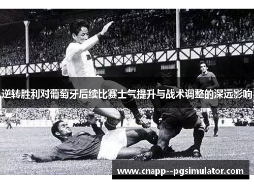 逆转胜利对葡萄牙后续比赛士气提升与战术调整的深远影响 逆转胜利对葡萄牙后续比赛士气提升与战术调整的深远影响