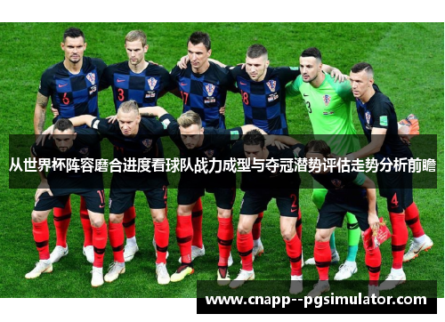 从世界杯阵容磨合进度看球队战力成型与夺冠潜势评估走势分析前瞻 从世界杯阵容磨合进度看球队战力成型与夺冠潜势评估走势分析前瞻