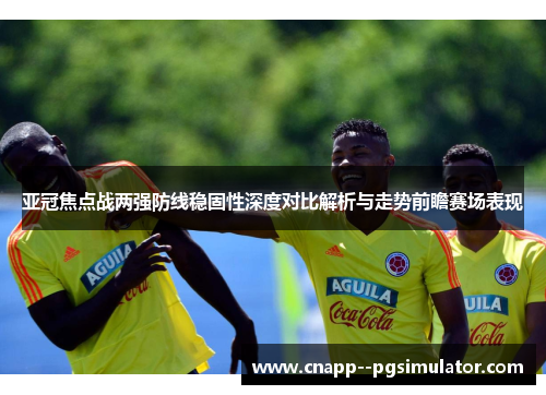 亚冠焦点战两强防线稳固性深度对比解析与走势前瞻赛场表现