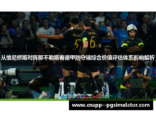 从维尼修斯对阵那不勒斯看德甲防守端综合价值评估体系影响解析