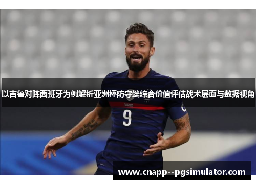 以吉鲁对阵西班牙为例解析亚洲杯防守端综合价值评估战术层面与数据视角 以吉鲁对阵西班牙为例解析亚洲杯防守端综合价值评估战术层面与数据视角