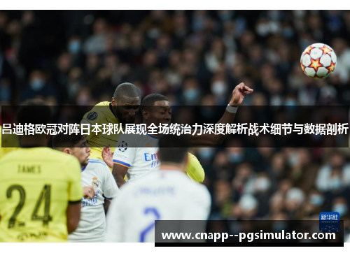 吕迪格欧冠对阵日本球队展现全场统治力深度解析战术细节与数据剖析
