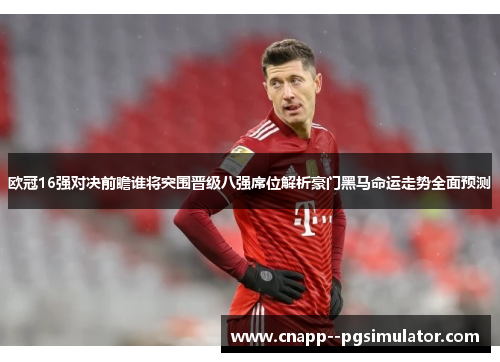 欧冠16强对决前瞻谁将突围晋级八强席位解析豪门黑马命运走势全面预测 欧冠16强对决前瞻谁将突围晋级八强席位解析豪门黑马命运走势全面预测