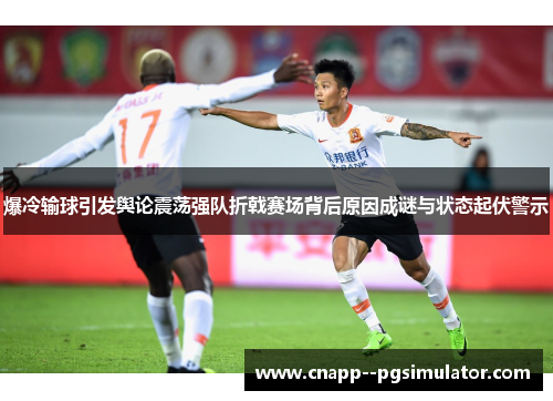 爆冷输球引发舆论震荡强队折戟赛场背后原因成谜与状态起伏警示