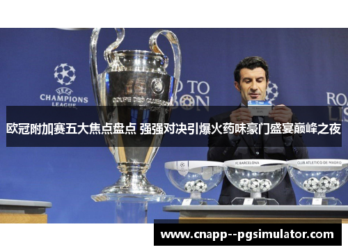 欧冠附加赛五大焦点盘点 强强对决引爆火药味豪门盛宴巅峰之夜 欧冠附加赛五大焦点盘点 强强对决引爆火药味豪门盛宴巅峰之夜