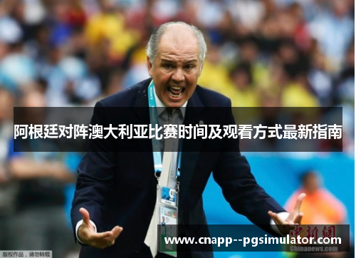 阿根廷对阵澳大利亚比赛时间及观看方式最新指南 阿根廷对阵澳大利亚比赛时间及观看方式最新指南