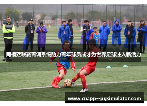 阿根廷联赛青训系统助力青年球员成才为世界足球注入新活力 阿根廷联赛青训系统助力青年球员成才为世界足球注入新活力