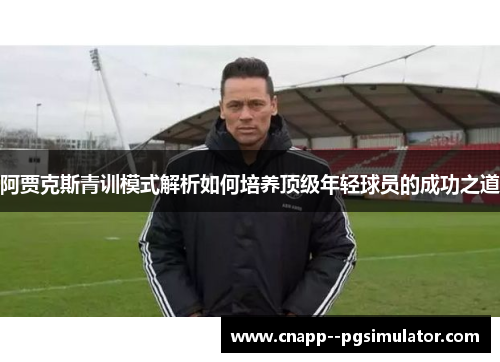 阿贾克斯青训模式解析如何培养顶级年轻球员的成功之道 阿贾克斯青训模式解析如何培养顶级年轻球员的成功之道