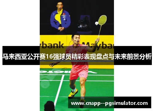 马来西亚公开赛16强球员精彩表现盘点与未来前景分析 马来西亚公开赛16强球员精彩表现盘点与未来前景分析