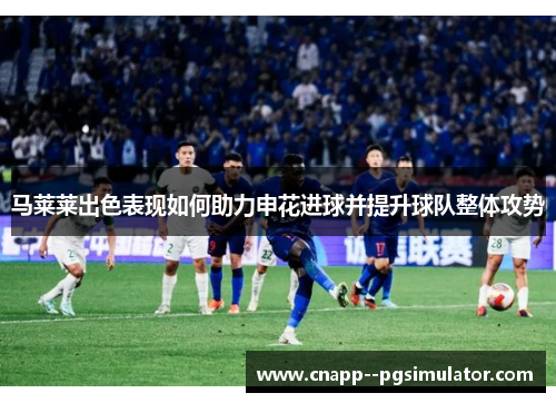 马莱莱出色表现如何助力申花进球并提升球队整体攻势 马莱莱出色表现如何助力申花进球并提升球队整体攻势