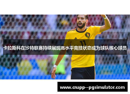 卡拉斯科在沙特联赛持续展现高水平竞技状态成为球队核心球员 卡拉斯科在沙特联赛持续展现高水平竞技状态成为球队核心球员