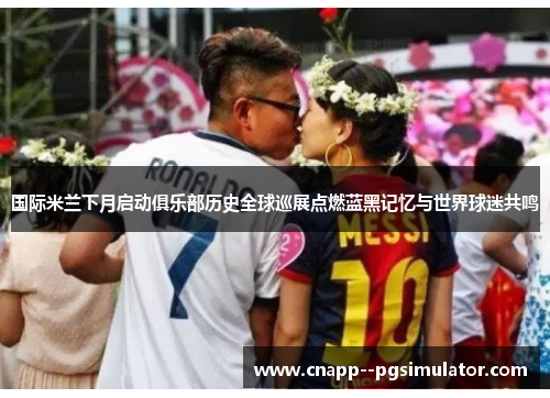 国际米兰下月启动俱乐部历史全球巡展点燃蓝黑记忆与世界球迷共鸣 国际米兰下月启动俱乐部历史全球巡展点燃蓝黑记忆与世界球迷共鸣