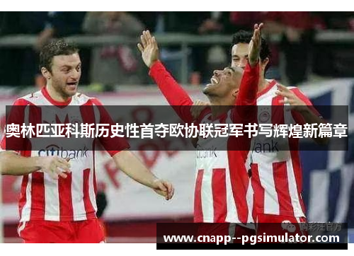 奥林匹亚科斯历史性首夺欧协联冠军书写辉煌新篇章