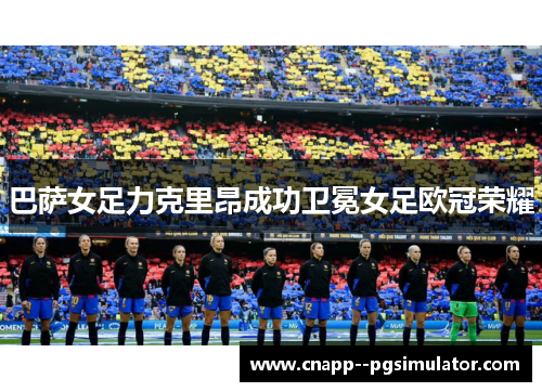 巴萨女足力克里昂成功卫冕女足欧冠荣耀 巴萨女足力克里昂成功卫冕女足欧冠荣耀
