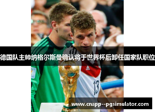 德国队主帅纳格尔斯曼确认将于世界杯后卸任国家队职位 德国队主帅纳格尔斯曼确认将于世界杯后卸任国家队职位