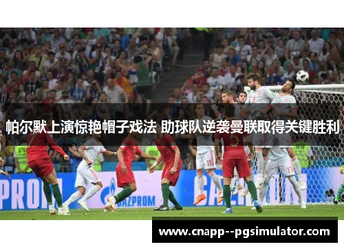 帕尔默上演惊艳帽子戏法 助球队逆袭曼联取得关键胜利 帕尔默上演惊艳帽子戏法 助球队逆袭曼联取得关键胜利