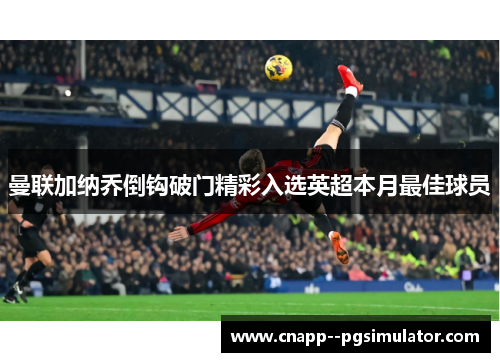 曼联加纳乔倒钩破门精彩入选英超本月最佳球员 曼联加纳乔倒钩破门精彩入选英超本月最佳球员
