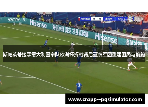 斯帕莱蒂接手意大利国家队欧洲杯折戟背后蓝衣军团重建困局与前路