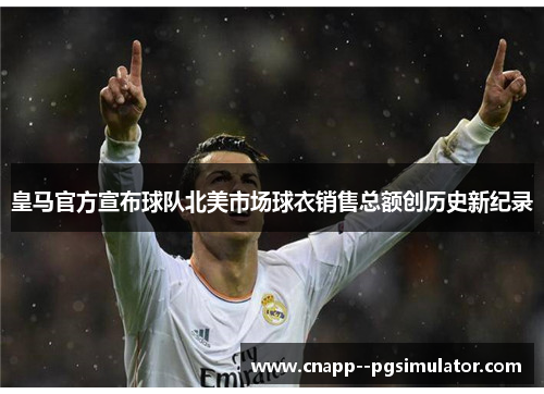 皇马官方宣布球队北美市场球衣销售总额创历史新纪录