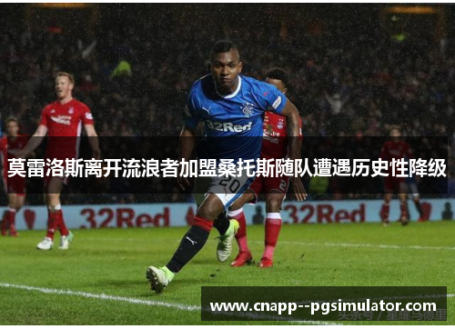 莫雷洛斯离开流浪者加盟桑托斯随队遭遇历史性降级 莫雷洛斯离开流浪者加盟桑托斯随队遭遇历史性降级