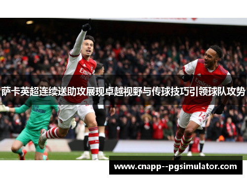 萨卡英超连续送助攻展现卓越视野与传球技巧引领球队攻势