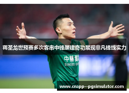 蒋圣龙世预赛多次客串中锋屡建奇功展现非凡锋线实力 蒋圣龙世预赛多次客串中锋屡建奇功展现非凡锋线实力