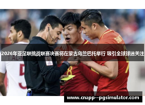 2026年亚足联挑战联赛决赛将在蒙古乌兰巴托举行 吸引全球球迷关注 2026年亚足联挑战联赛决赛将在蒙古乌兰巴托举行 吸引全球球迷关注