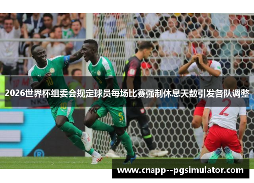 2026世界杯组委会规定球员每场比赛强制休息天数引发各队调整 2026世界杯组委会规定球员每场比赛强制休息天数引发各队调整