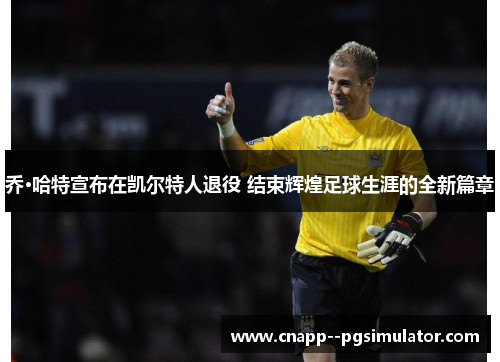 乔·哈特宣布在凯尔特人退役 结束辉煌足球生涯的全新篇章 乔·哈特宣布在凯尔特人退役 结束辉煌足球生涯的全新篇章