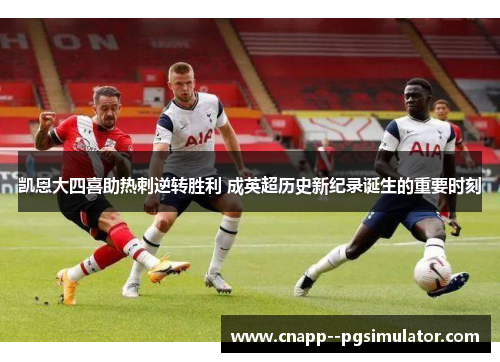 凯恩大四喜助热刺逆转胜利 成英超历史新纪录诞生的重要时刻