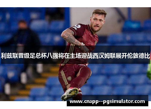 利兹联晋级足总杯八强将在主场迎战西汉姆联展开伦敦德比