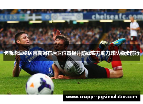 卡斯塔涅稳居富勒姆右后卫位置提升防线实力助力球队稳步前行 卡斯塔涅稳居富勒姆右后卫位置提升防线实力助力球队稳步前行