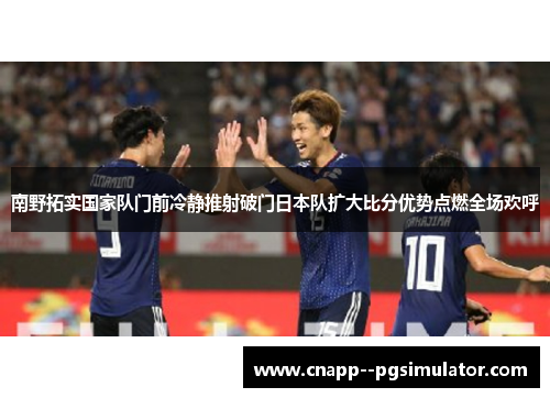 南野拓实国家队门前冷静推射破门日本队扩大比分优势点燃全场欢呼