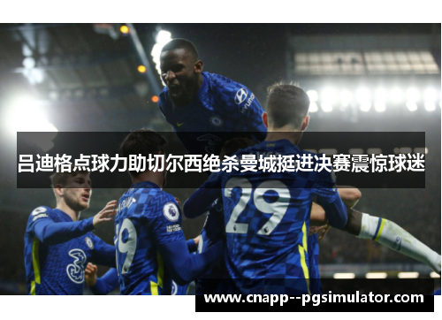 吕迪格点球力助切尔西绝杀曼城挺进决赛震惊球迷 吕迪格点球力助切尔西绝杀曼城挺进决赛震惊球迷