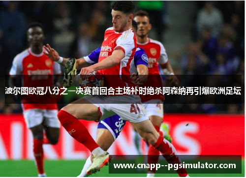 波尔图欧冠八分之一决赛首回合主场补时绝杀阿森纳再引爆欧洲足坛