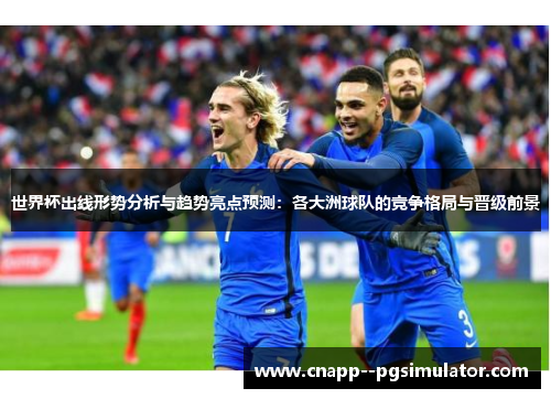 世界杯出线形势分析与趋势亮点预测：各大洲球队的竞争格局与晋级前景