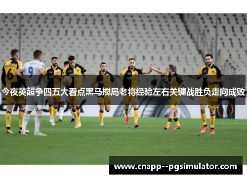 今夜英超争四五大看点黑马搅局老将经验左右关键战胜负走向成败