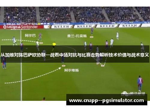 从加维对阵巴萨欧协联一战看中场对抗与比赛走势解析技术价值与战术意义