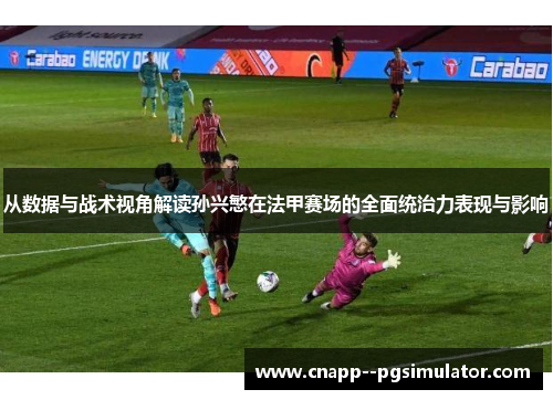 从数据与战术视角解读孙兴慜在法甲赛场的全面统治力表现与影响