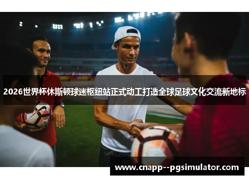 2026世界杯休斯顿球迷枢纽站正式动工打造全球足球文化交流新地标 2026世界杯休斯顿球迷枢纽站正式动工打造全球足球文化交流新地标